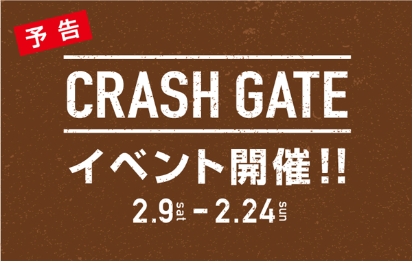 予告 CRASH GATE イベント開催！！2.9sat-2.22fri